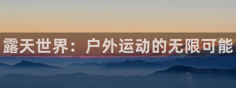 意昂体育4招商电话是多少号码:露天世界:户外运动的无限可能