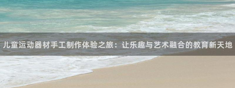 意昂体育4是干嘛的公司:儿童运动器材手工制作体验之旅:让乐趣