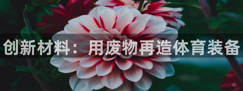 意昂4集团官网首页:创新材料:用废物再造体育装备