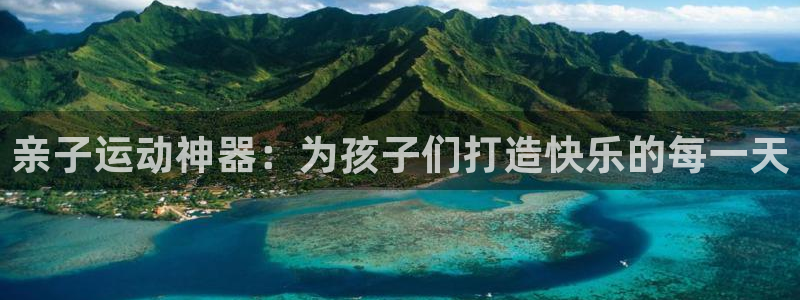 意昂体育4招商电话:亲子运动神器:为孩子们打造快乐的每一天