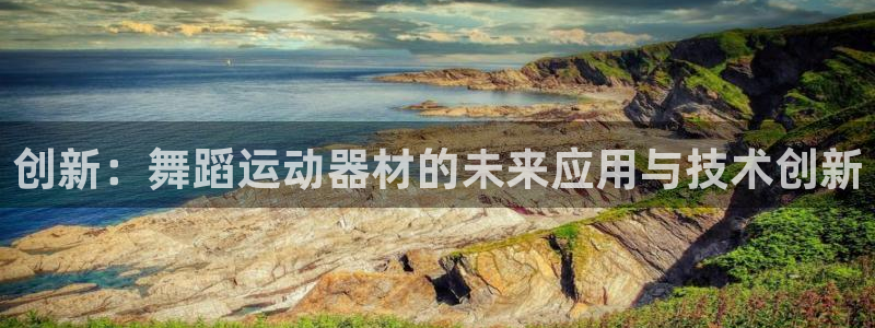 意昂4娱乐平台:创新:舞蹈运动器材的未来应用与技术创新