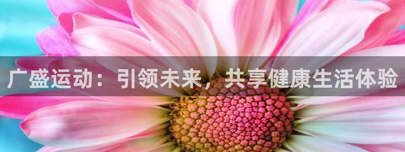 意昂4娱乐40996:广盛运动:引领未来,共享健康生活体验