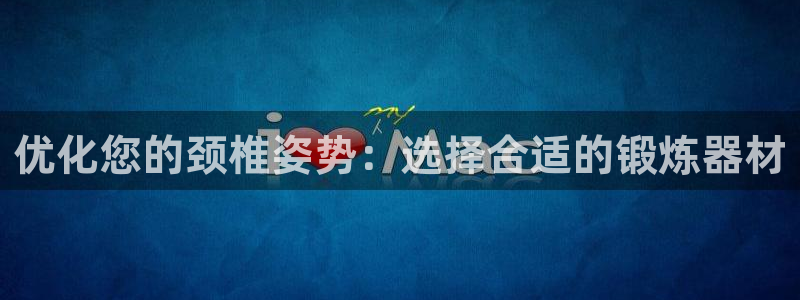 意昂体育4招商电话地址查询:优化您的颈椎姿势:选择合适的锻炼