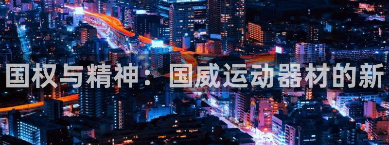 意昂平台体育:国权与精神:国威运动器材的新