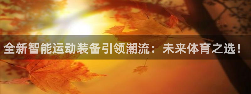 意昂体育4平台注册流程视频:全新智能运动装备引领潮流:未来体