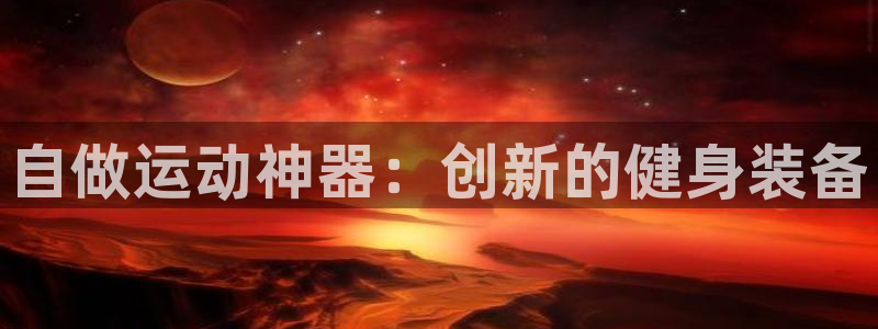意昂体育4招商电话号码查询:自做运动神器:创新的健身装备